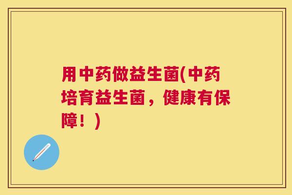 用中药做益生菌(中药培育益生菌，健康有保障！)