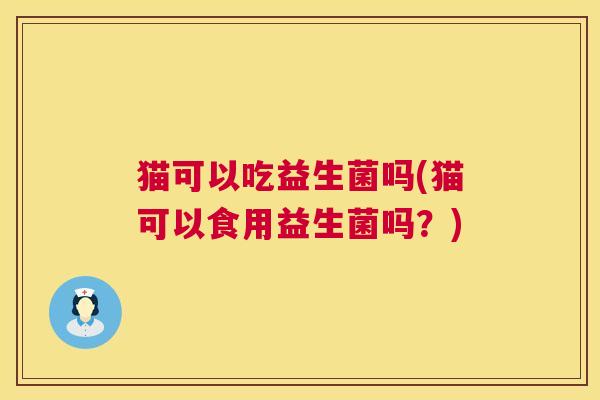 猫可以吃益生菌吗(猫可以食用益生菌吗？)