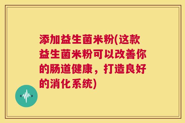 添加益生菌米粉(这款益生菌米粉可以改善你的肠道健康，打造良好的消化系统)