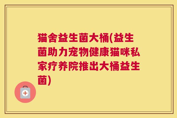 猫舍益生菌大桶(益生菌助力宠物健康猫咪私家疗养院推出大桶益生菌)