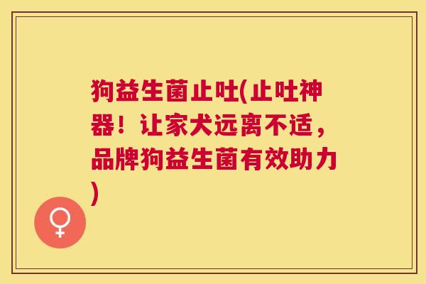 狗益生菌止吐(止吐神器！让家犬远离不适，品牌狗益生菌有效助力)