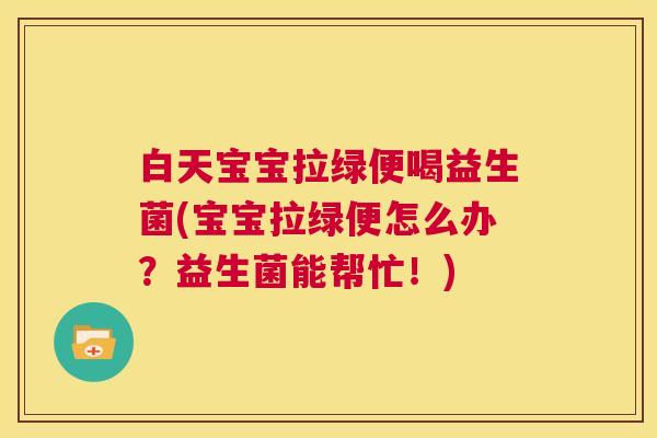 白天宝宝拉绿便喝益生菌(宝宝拉绿便怎么办？益生菌能帮忙！)