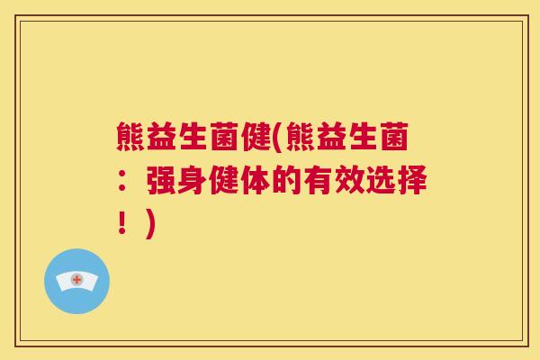 熊益生菌健(熊益生菌：强身健体的有效选择！)