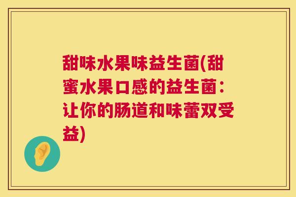 甜味水果味益生菌(甜蜜水果口感的益生菌：让你的肠道和味蕾双受益)