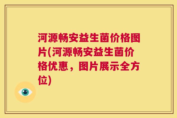 河源畅安益生菌价格图片(河源畅安益生菌价格优惠，图片展示全方位)