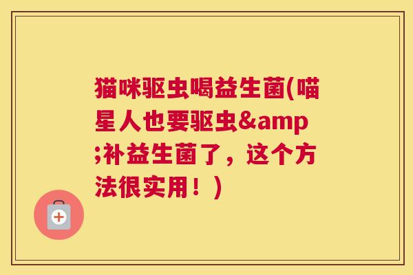 猫咪驱虫喝益生菌(喵星人也要驱虫&补益生菌了，这个方法很实用！)