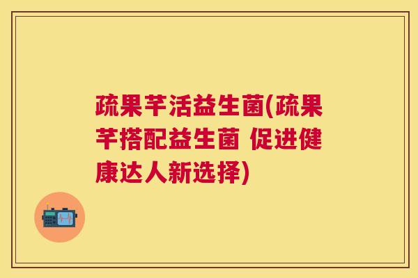 疏果芊活益生菌(疏果芊搭配益生菌 促进健康达人新选择)