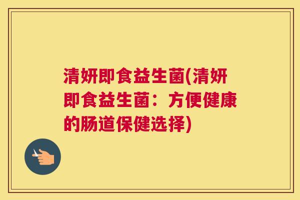 清妍即食益生菌(清妍即食益生菌：方便健康的肠道保健选择)