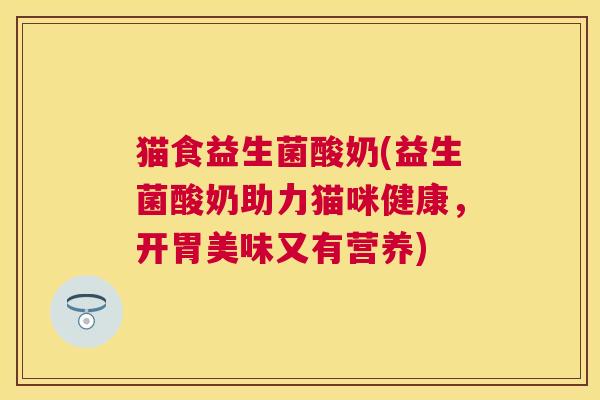 猫食益生菌酸奶(益生菌酸奶助力猫咪健康，开胃美味又有营养)