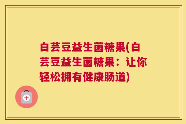 白芸豆益生菌糖果(白芸豆益生菌糖果：让你轻松拥有健康肠道)