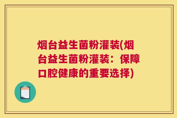 烟台益生菌粉灌装(烟台益生菌粉灌装：保障口腔健康的重要选择)