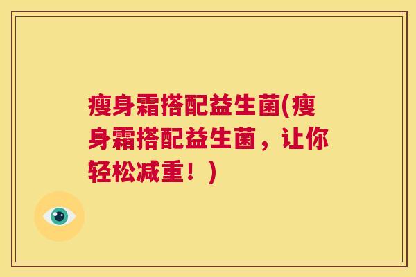 瘦身霜搭配益生菌(瘦身霜搭配益生菌，让你轻松减重！)