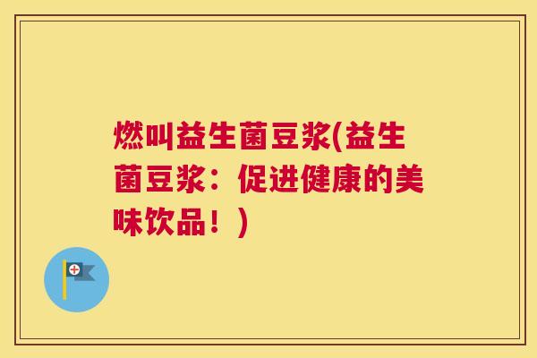 燃叫益生菌豆浆(益生菌豆浆：促进健康的美味饮品！)