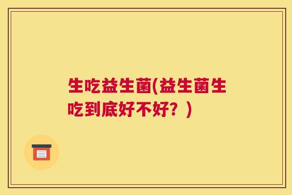 生吃益生菌(益生菌生吃到底好不好？)