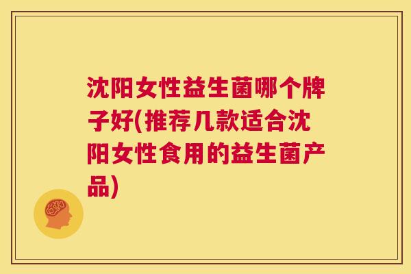 沈阳女性益生菌哪个牌子好(推荐几款适合沈阳女性食用的益生菌产品)