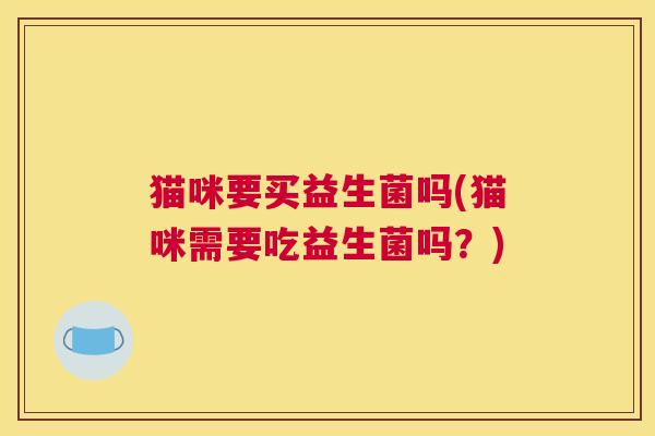 猫咪要买益生菌吗(猫咪需要吃益生菌吗？)
