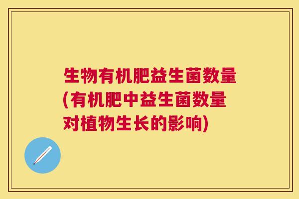 生物有机肥益生菌数量(有机肥中益生菌数量对植物生长的影响)