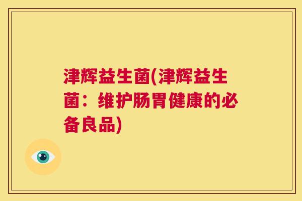 津辉益生菌(津辉益生菌：维护肠胃健康的必备良品)