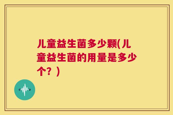 儿童益生菌多少颗(儿童益生菌的用量是多少个？)