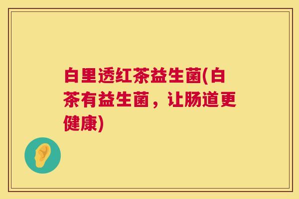 白里透红茶益生菌(白茶有益生菌，让肠道更健康)