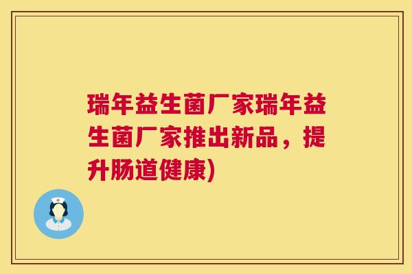 瑞年益生菌厂家瑞年益生菌厂家推出新品，提升肠道健康)