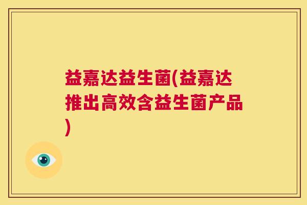 益嘉达益生菌(益嘉达推出高效含益生菌产品)
