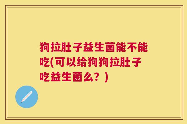 狗拉肚子益生菌能不能吃(可以给狗狗拉肚子吃益生菌么？)