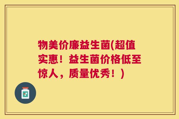 物美价廉益生菌(超值实惠！益生菌价格低至惊人，质量优秀！)