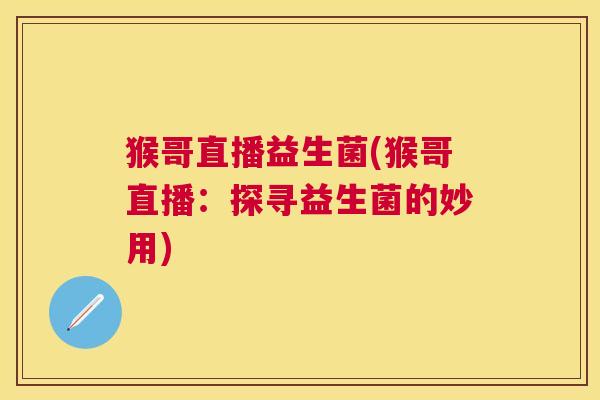 猴哥直播益生菌(猴哥直播：探寻益生菌的妙用)