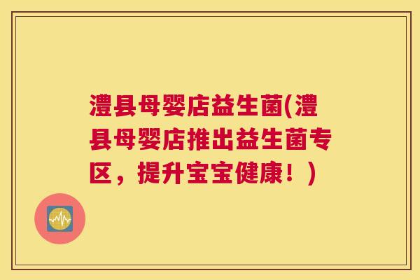 澧县母婴店益生菌(澧县母婴店推出益生菌专区，提升宝宝健康！)