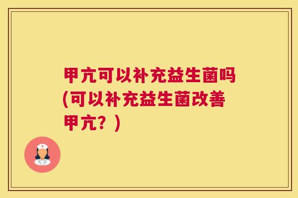 甲亢可以补充益生菌吗(可以补充益生菌改善甲亢？)