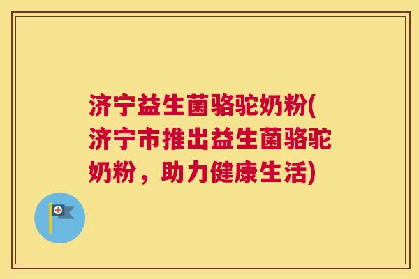 济宁益生菌骆驼奶粉(济宁市推出益生菌骆驼奶粉，助力健康生活)