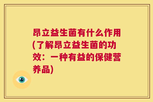 昂立益生菌有什么作用(了解昂立益生菌的功效：一种有益的保健营养品)