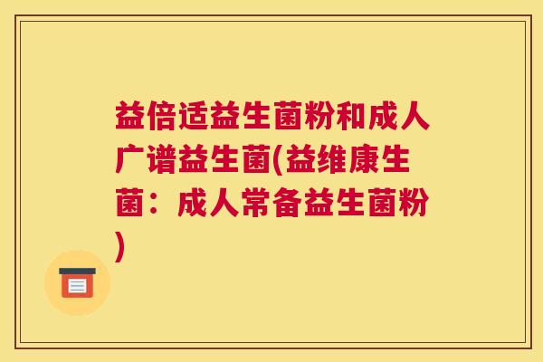 益倍适益生菌粉和成人广谱益生菌(益维康生菌：成人常备益生菌粉)