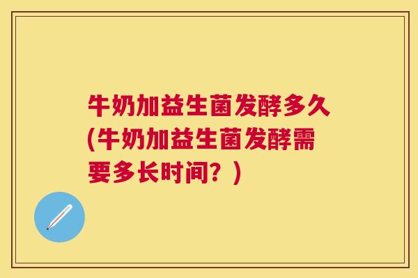 牛奶加益生菌发酵多久(牛奶加益生菌发酵需要多长时间？)
