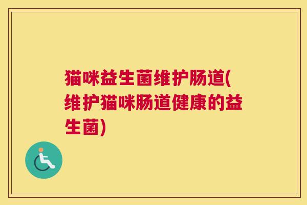 猫咪益生菌维护肠道(维护猫咪肠道健康的益生菌)