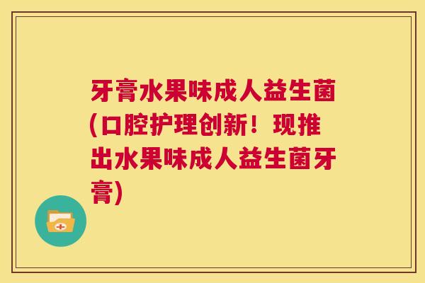 牙膏水果味成人益生菌(口腔护理创新！现推出水果味成人益生菌牙膏)