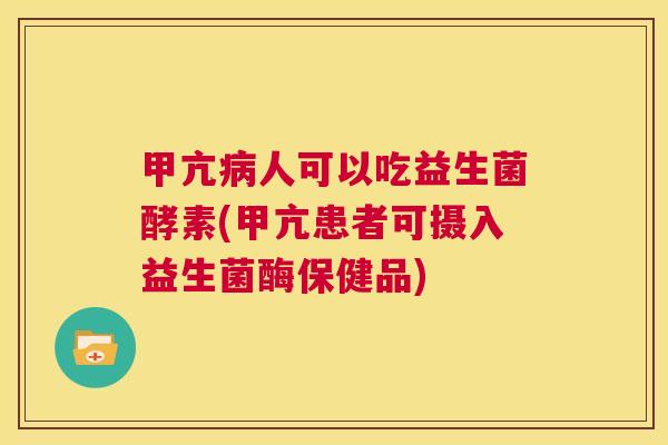 甲亢病人可以吃益生菌酵素(甲亢患者可摄入益生菌酶保健品)