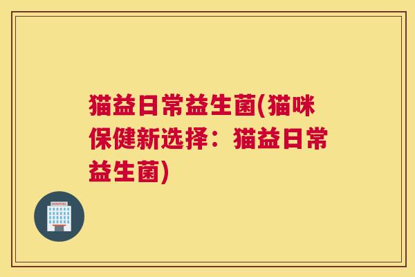 猫益日常益生菌(猫咪保健新选择：猫益日常益生菌)