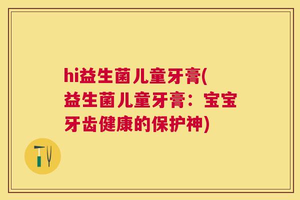 hi益生菌儿童牙膏(益生菌儿童牙膏：宝宝牙齿健康的保护神)