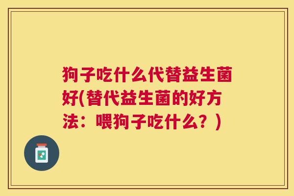 狗子吃什么代替益生菌好(替代益生菌的好方法：喂狗子吃什么？)
