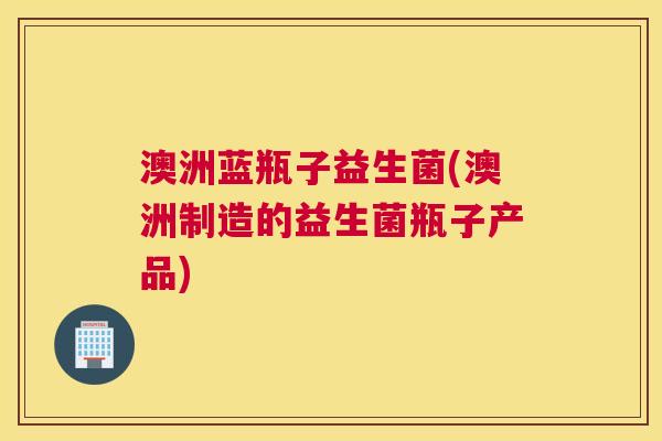 澳洲蓝瓶子益生菌(澳洲制造的益生菌瓶子产品)