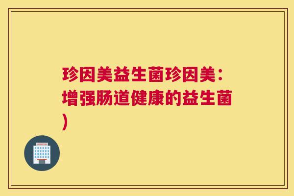 珍因美益生菌珍因美：增强肠道健康的益生菌)