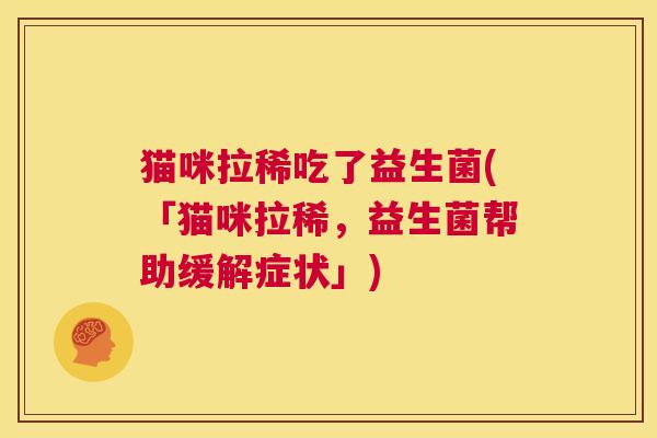 猫咪拉稀吃了益生菌(「猫咪拉稀，益生菌帮助缓解症状」)