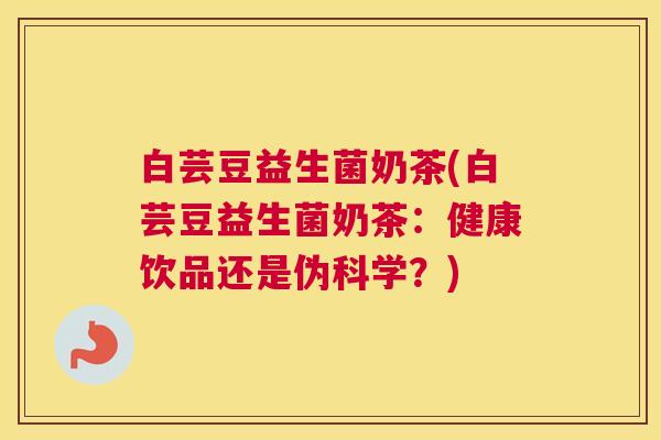 白芸豆益生菌奶茶(白芸豆益生菌奶茶：健康饮品还是伪科学？)