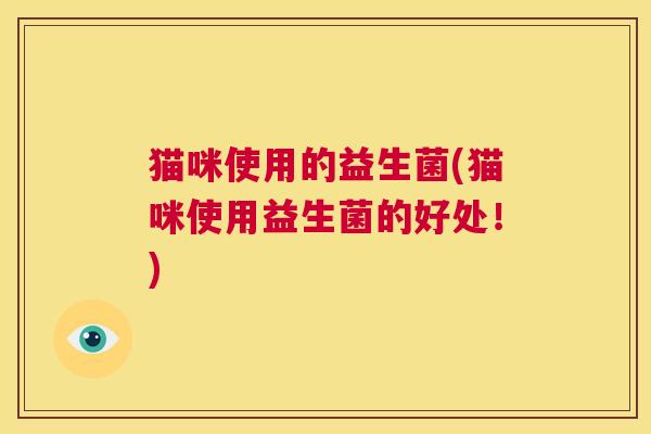 猫咪使用的益生菌(猫咪使用益生菌的好处！)