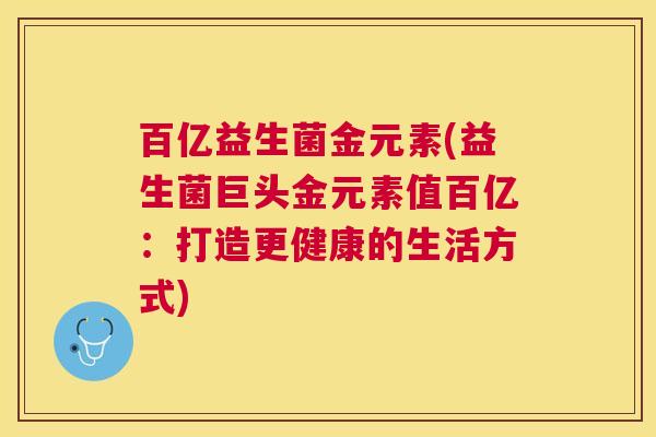 百亿益生菌金元素(益生菌巨头金元素值百亿：打造更健康的生活方式)