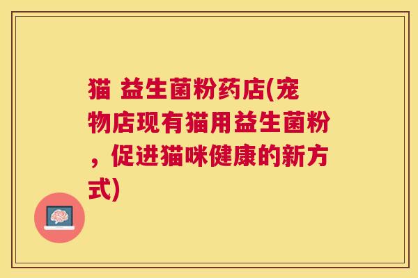 猫 益生菌粉药店(宠物店现有猫用益生菌粉，促进猫咪健康的新方式)