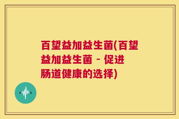 百望益加益生菌(百望益加益生菌 - 促进肠道健康的选择)