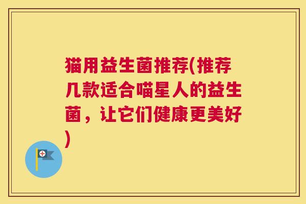 猫用益生菌推荐(推荐几款适合喵星人的益生菌，让它们健康更美好)